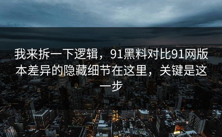 我来拆一下逻辑,91黑料对比91网版本差异的隐藏细节在这里,关键是这一步 我来拆一下逻辑,91黑料对比91网版本差异的隐藏细节在这里,关键是这一步