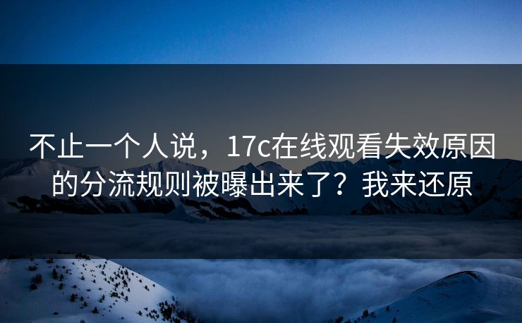 不止一个人说,17c在线观看失效原因的分流规则被曝出来了?我来还原 不止一个人说,17c在线观看失效原因的分流规则被曝出来了?我来还原