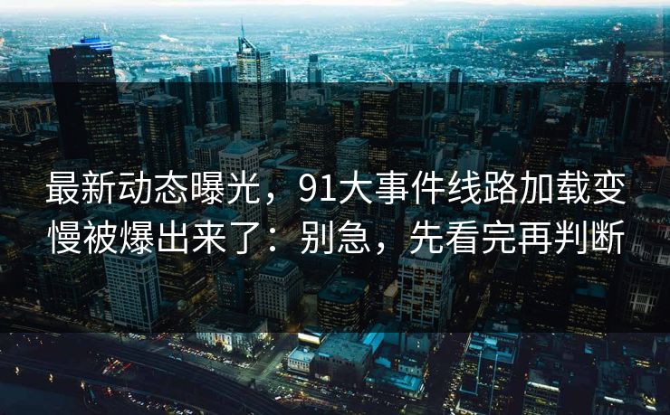 最新动态曝光,91大事件线路加载变慢被爆出来了:别急,先看完再判断 最新动态曝光,91大事件线路加载变慢被爆出来了:别急,先看完再判断