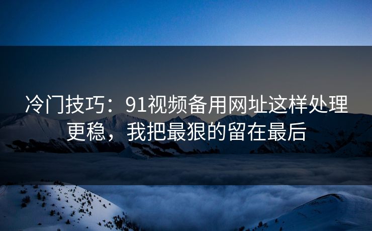 冷门技巧：91视频备用网址这样处理更稳，我把最狠的留在最后