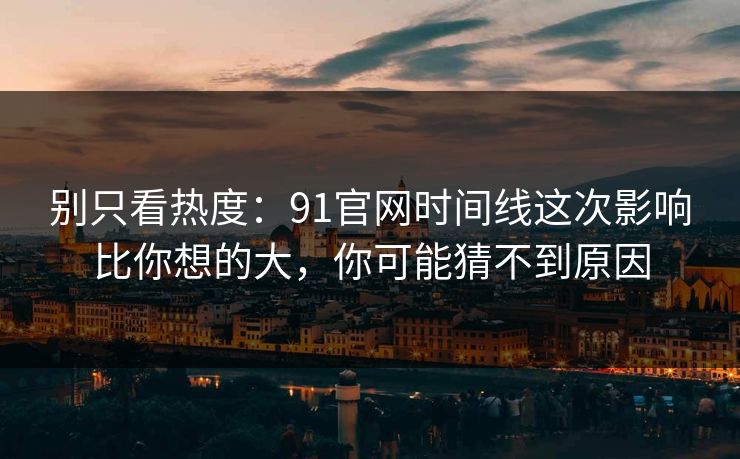 别只看热度:91官网时间线这次影响比你想的大,你可能猜不到原因 别只看热度:91官网时间线这次影响比你想的大,你可能猜不到原因