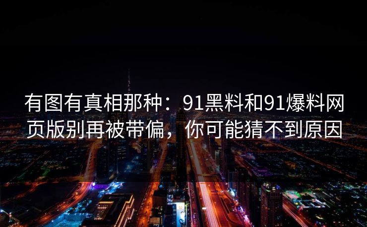 有图有真相那种:91黑料和91爆料网页版别再被带偏,你可能猜不到原因 有图有真相那种:91黑料和91爆料网页版别再被带偏,你可能猜不到原因