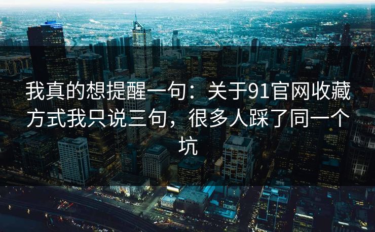 我真的想提醒一句：关于91官网收藏方式我只说三句，很多人踩了同一个坑