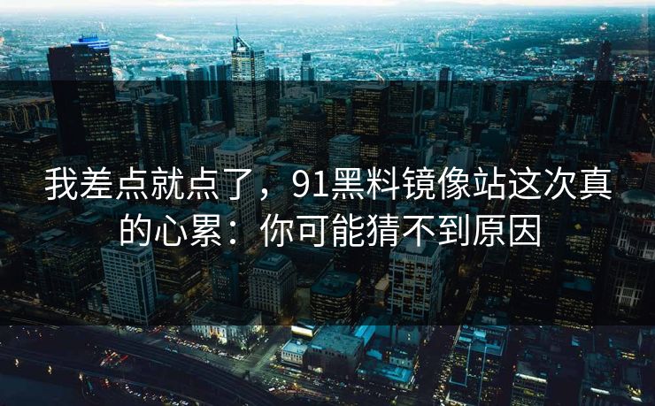 我差点就点了，91黑料镜像站这次真的心累：你可能猜不到原因