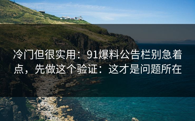 冷门但很实用：91爆料公告栏别急着点，先做这个验证：这才是问题所在