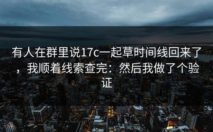 有人在群里说17c一起草时间线回来了,我顺着线索查完:然后我做了个验证 有人在群里说17c一起草时间线回来了,我顺着线索查完:然后我做了个验证