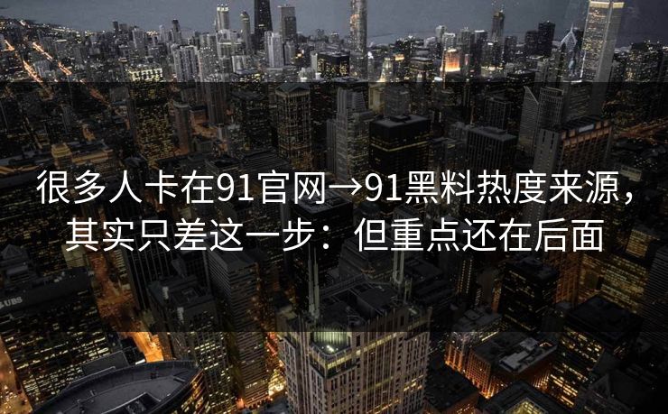 很多人卡在91官网→91黑料热度来源，其实只差这一步：但重点还在后面