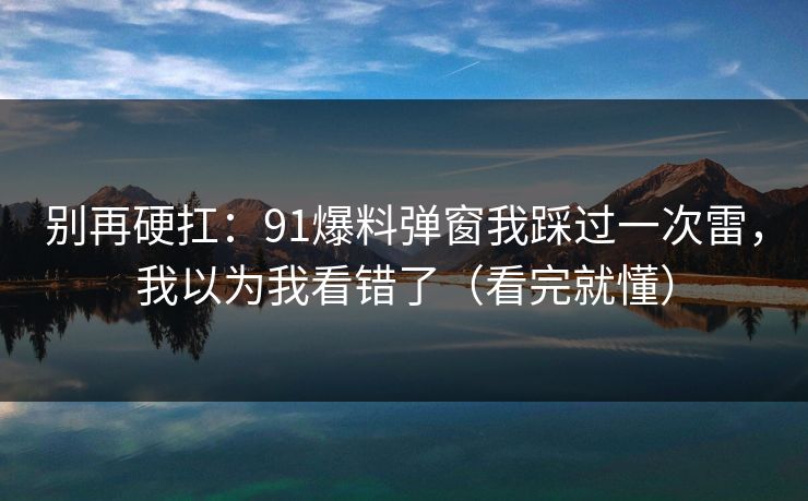别再硬扛：91爆料弹窗我踩过一次雷，我以为我看错了（看完就懂）