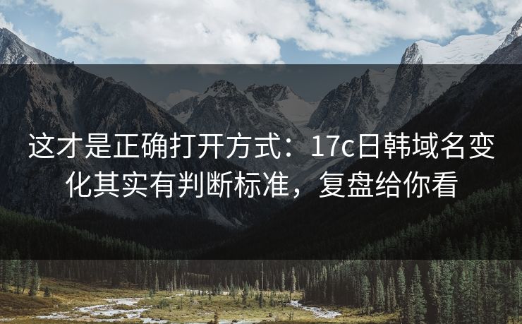 这才是正确打开方式：17c日韩域名变化其实有判断标准，复盘给你看