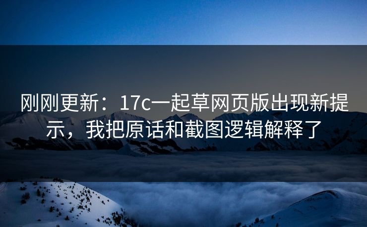 刚刚更新：17c一起草网页版出现新提示，我把原话和截图逻辑解释了