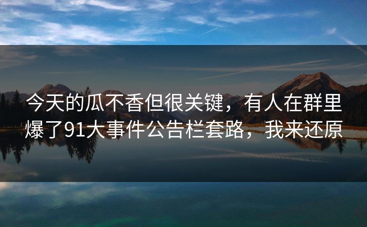 今天的瓜不香但很关键，有人在群里爆了91大事件公告栏套路，我来还原