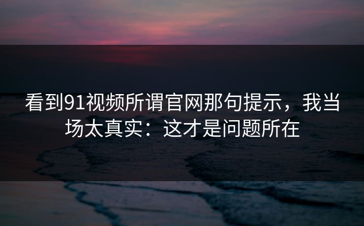 看到91视频所谓官网那句提示,我当场太真实:这才是问题所在 看到91视频所谓官网那句提示,我当场太真实:这才是问题所在