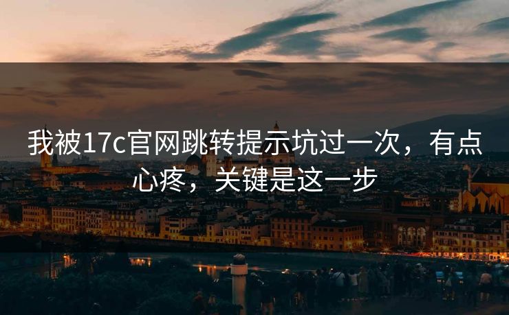 我被17c官网跳转提示坑过一次,有点心疼,关键是这一步 我被17c官网跳转提示坑过一次,有点心疼,关键是这一步