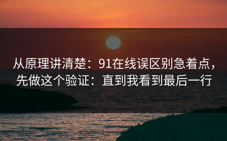 从原理讲清楚：91在线误区别急着点，先做这个验证：直到我看到最后一行