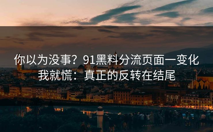 你以为没事?91黑料分流页面一变化我就慌:真正的反转在结尾 你以为没事?91黑料分流页面一变化我就慌:真正的反转在结尾