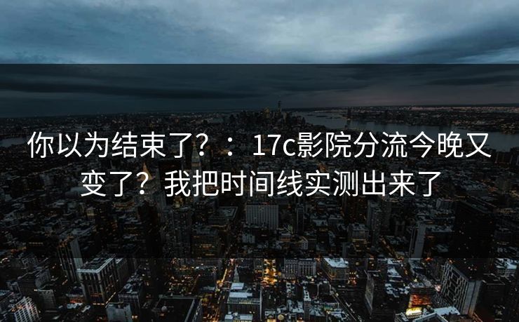 你以为结束了？：17c影院分流今晚又变了？我把时间线实测出来了