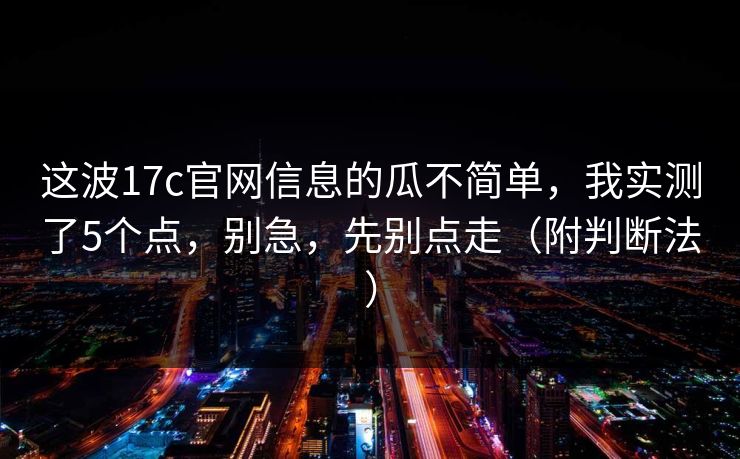 这波17c官网信息的瓜不简单，我实测了5个点，别急，先别点走（附判断法）