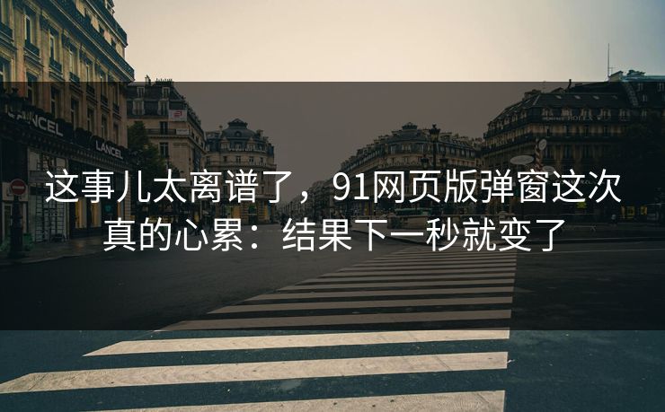 这事儿太离谱了,91网页版弹窗这次真的心累:结果下一秒就变了 这事儿太离谱了,91网页版弹窗这次真的心累:结果下一秒就变了
