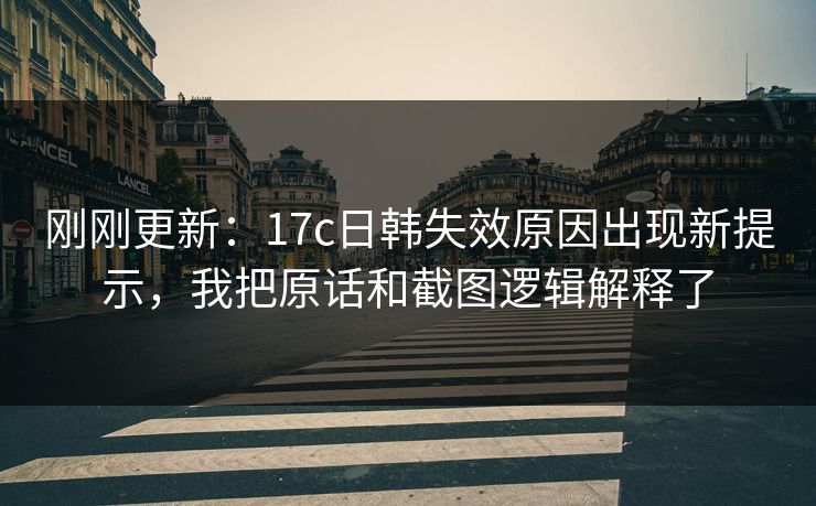 刚刚更新：17c日韩失效原因出现新提示，我把原话和截图逻辑解释了