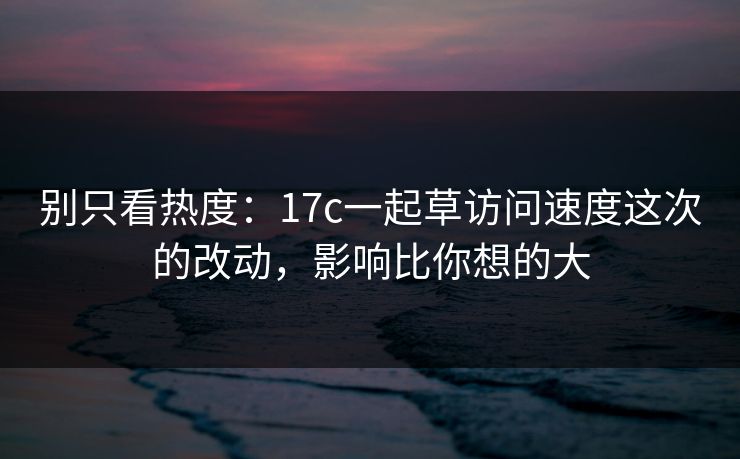 别只看热度:17c一起草访问速度这次的改动,影响比你想的大 别只看热度:17c一起草访问速度这次的改动,影响比你想的大