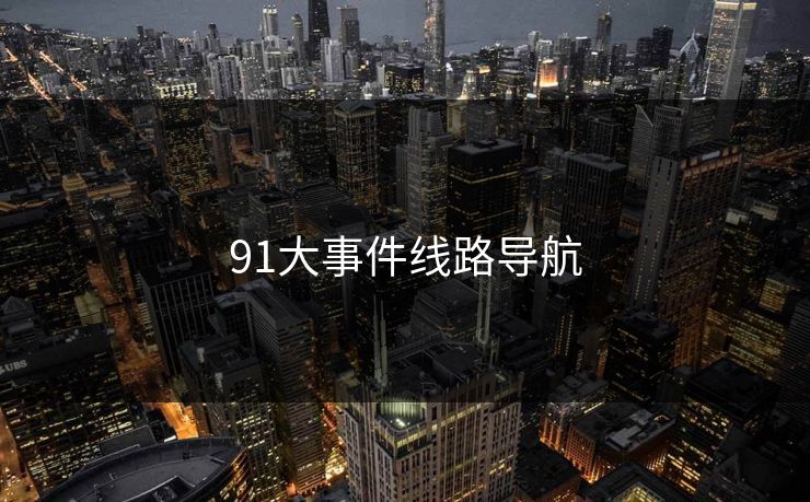 91大事件线路导航 91大事件线路导航
