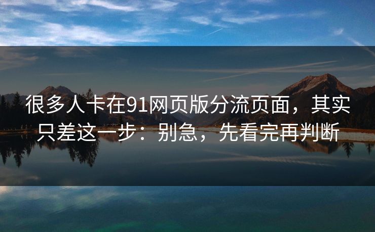 很多人卡在91网页版分流页面，其实只差这一步：别急，先看完再判断