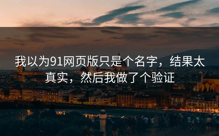 我以为91网页版只是个名字,结果太真实,然后我做了个验证 我以为91网页版只是个名字,结果太真实,然后我做了个验证