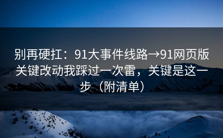 别再硬扛:91大事件线路→91网页版关键改动我踩过一次雷,关键是这一步(附清单) 别再硬扛:91大事件线路→91网页版关键改动我踩过一次雷,关键是这一步(附清单)