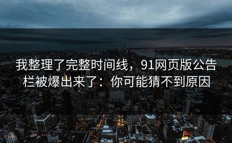 我整理了完整时间线，91网页版公告栏被爆出来了：你可能猜不到原因