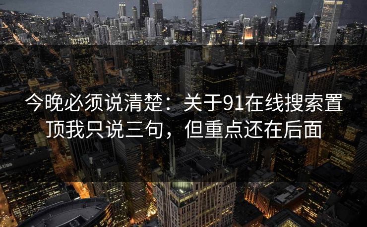 今晚必须说清楚：关于91在线搜索置顶我只说三句，但重点还在后面
