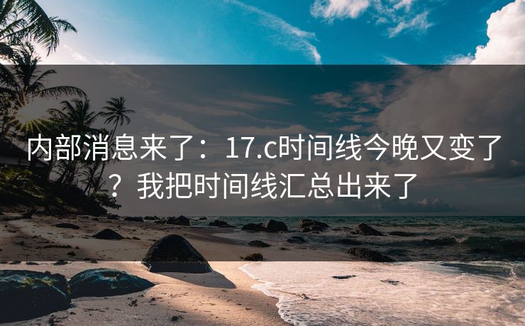 内部消息来了：17.c时间线今晚又变了？我把时间线汇总出来了