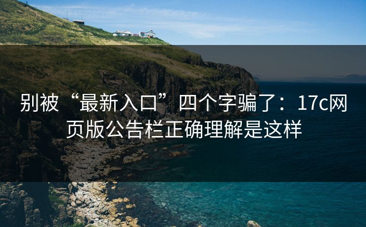 别被“最新入口”四个字骗了：17c网页版公告栏正确理解是这样