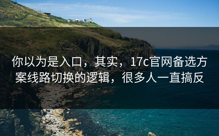 你以为是入口，其实，17c官网备选方案线路切换的逻辑，很多人一直搞反