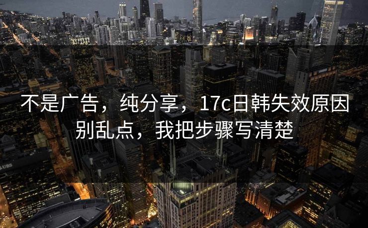 不是广告,纯分享,17c日韩失效原因别乱点,我把步骤写清楚 不是广告,纯分享,17c日韩失效原因别乱点,我把步骤写清楚