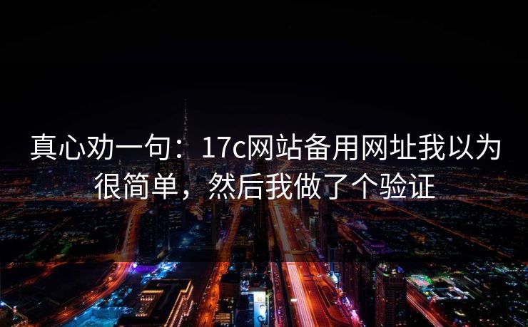 真心劝一句:17c网站备用网址我以为很简单,然后我做了个验证 真心劝一句:17c网站备用网址我以为很简单,然后我做了个验证