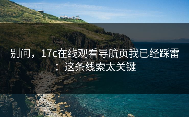 别问，17c在线观看导航页我已经踩雷：这条线索太关键