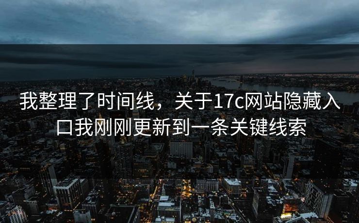 我整理了时间线，关于17c网站隐藏入口我刚刚更新到一条关键线索