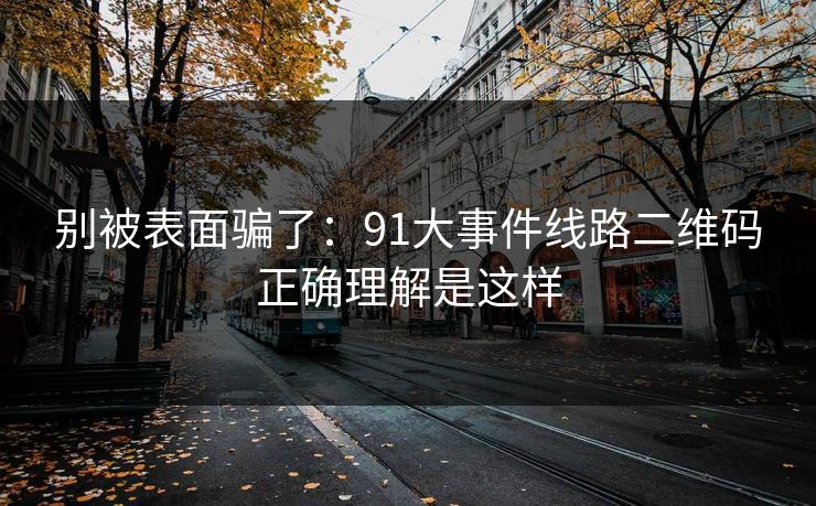 别被表面骗了:91大事件线路二维码正确理解是这样 别被表面骗了:91大事件线路二维码正确理解是这样