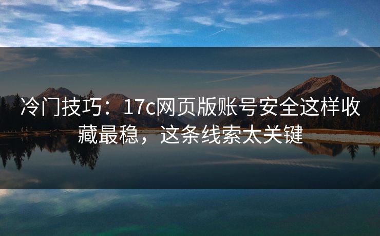 冷门技巧：17c网页版账号安全这样收藏最稳，这条线索太关键