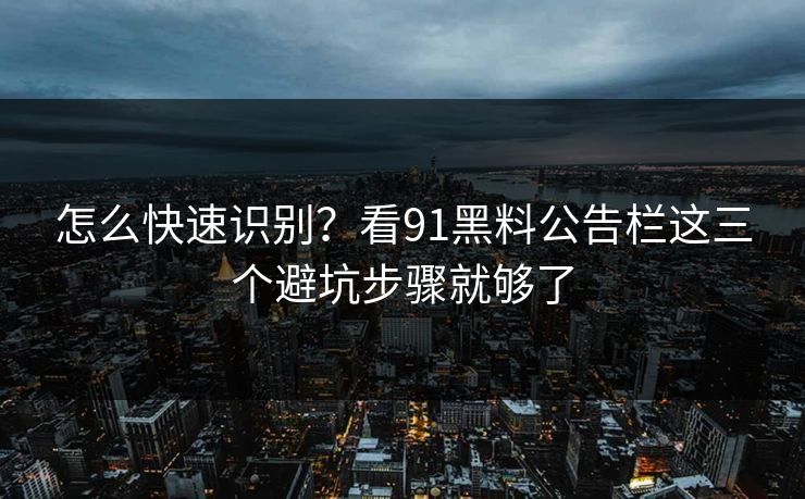 怎么快速识别？看91黑料公告栏这三个避坑步骤就够了