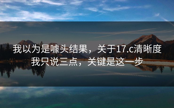 我以为是噱头结果，关于17.c清晰度我只说三点，关键是这一步