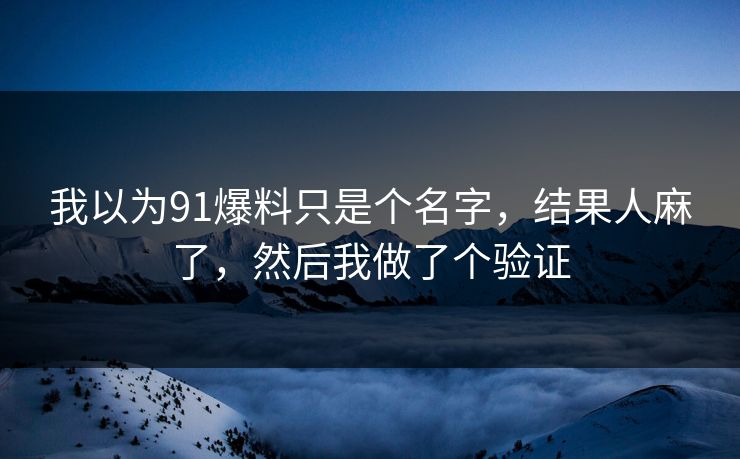 我以为91爆料只是个名字，结果人麻了，然后我做了个验证