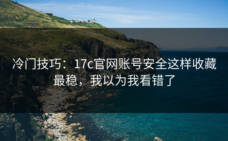 冷门技巧：17c官网账号安全这样收藏最稳，我以为我看错了
