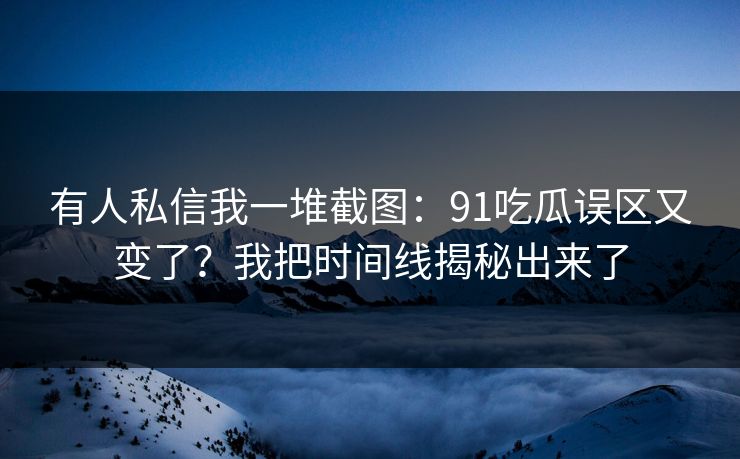 有人私信我一堆截图：91吃瓜误区又变了？我把时间线揭秘出来了