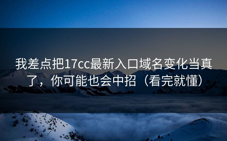 我差点把17cc最新入口域名变化当真了，你可能也会中招（看完就懂）