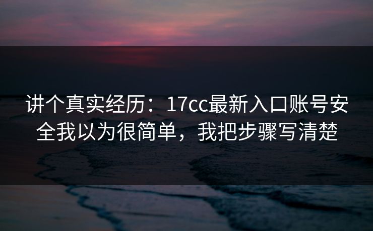 讲个真实经历：17cc最新入口账号安全我以为很简单，我把步骤写清楚