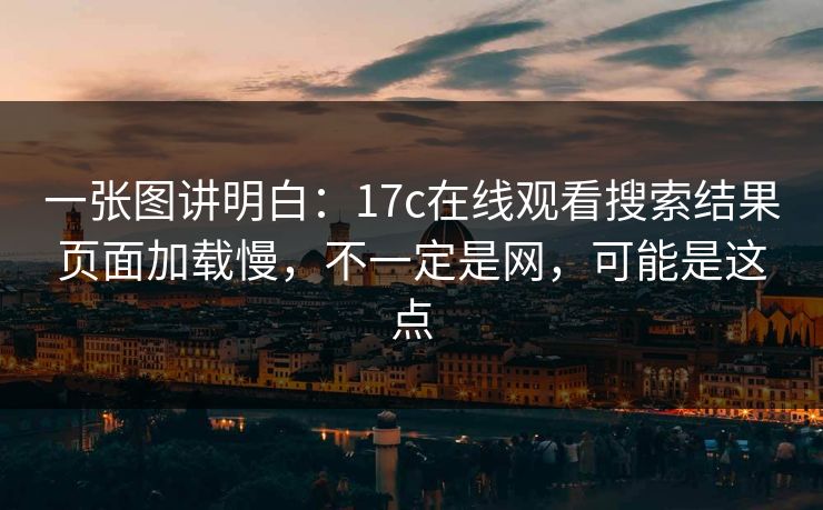 一张图讲明白：17c在线观看搜索结果页面加载慢，不一定是网，可能是这点