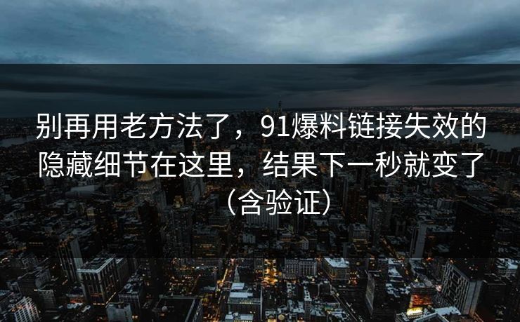 别再用老方法了,91爆料链接失效的隐藏细节在这里,结果下一秒就变了(含验证) 别再用老方法了,91爆料链接失效的隐藏细节在这里,结果下一秒就变了(含验证)