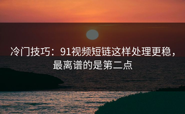 冷门技巧：91视频短链这样处理更稳，最离谱的是第二点