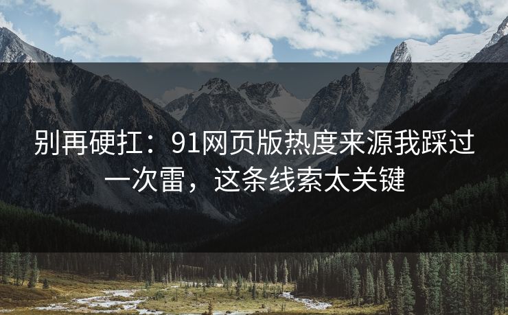 别再硬扛：91网页版热度来源我踩过一次雷，这条线索太关键